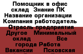 Помощник в офис-склад. Знание ПК › Название организации ­ Компания-работодатель › Отрасль предприятия ­ Другое › Минимальный оклад ­ 19 000 - Все города Работа » Вакансии   . Псковская обл.,Великие Луки г.